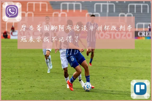 摩洛哥国脚阿布德谈非洲杯改判夺冠表示我不记得了