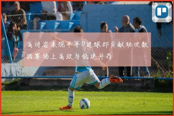 高诗岩表现平平0进球却贡献助攻数据赛场上高效与低迷并存