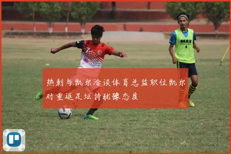 热刺与凯尔洽谈体育总监职位凯尔对重返足坛持犹豫态度