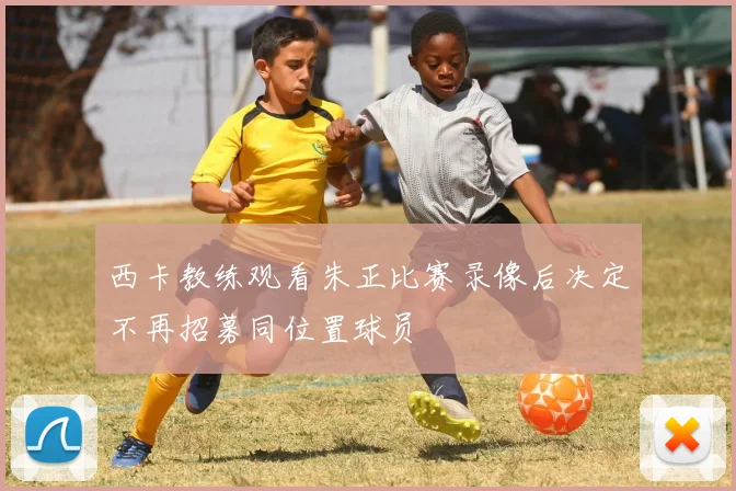 西卡教练观看朱正比赛录像后决定不再招募同位置球员