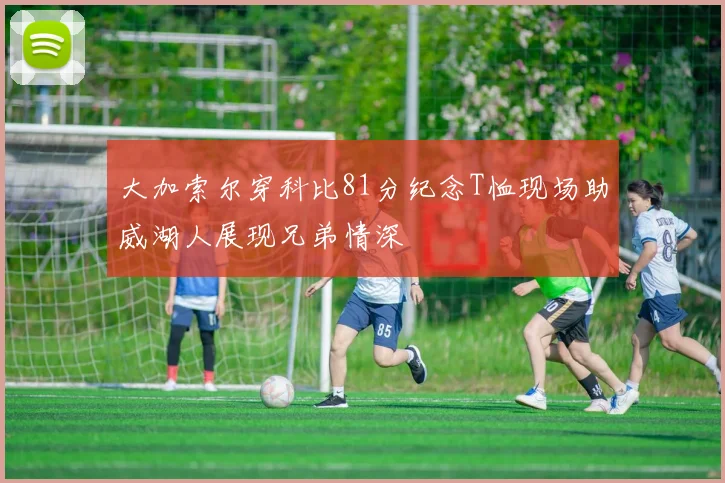 大加索尔穿科比81分纪念T恤现场助威湖人展现兄弟情深