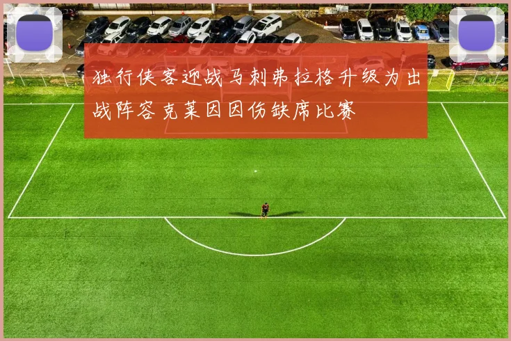 独行侠客迎战马刺弗拉格升级为出战阵容克莱因因伤缺席比赛