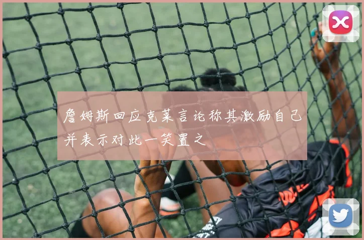 詹姆斯回应克莱言论称其激励自己并表示对此一笑置之