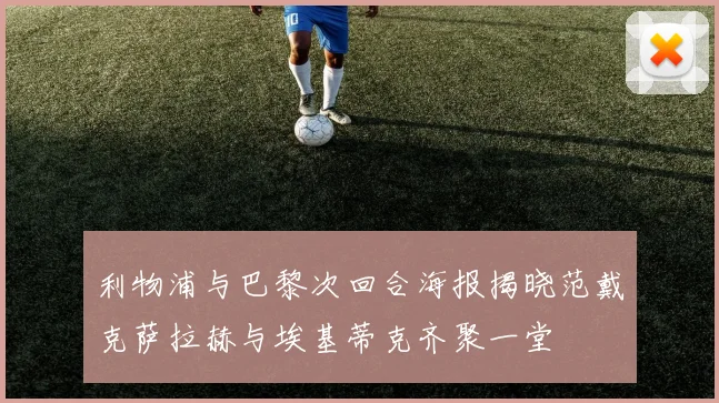 利物浦与巴黎次回合海报揭晓范戴克萨拉赫与埃基蒂克齐聚一堂