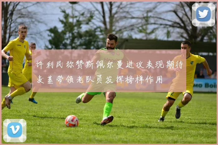 许利民称赞斯佩尔曼进攻表现期待麦基带领老队员发挥榜样作用