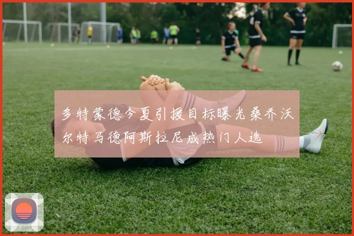 多特蒙德今夏引援目标曝光桑乔沃尔特马德阿斯拉尼成热门人选