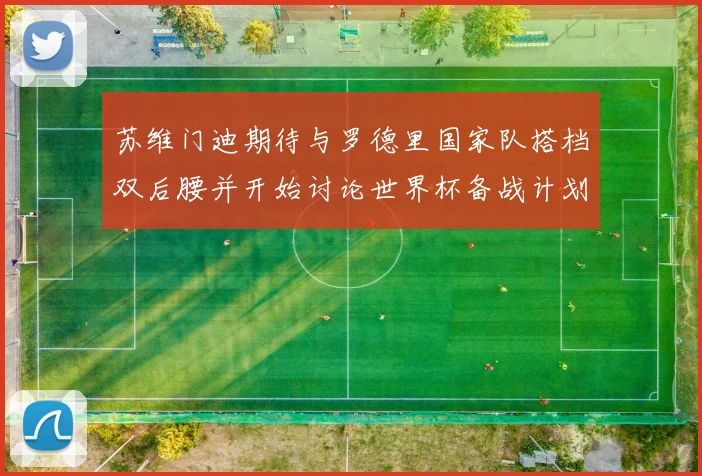 苏维门迪期待与罗德里国家队搭档双后腰并开始讨论世界杯备战计划