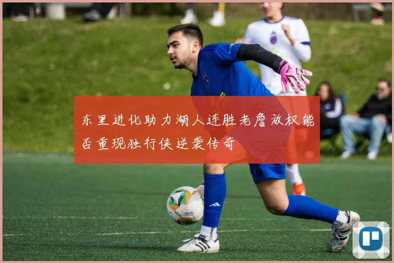 东里进化助力湖人连胜老詹放权能否重现独行侠逆袭传奇