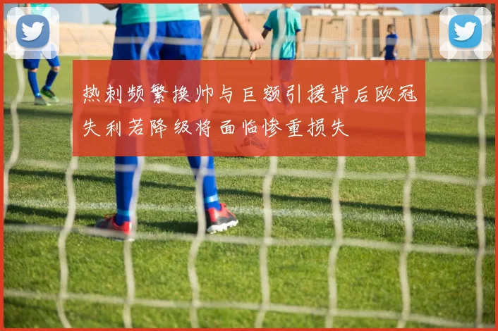 热刺频繁换帅与巨额引援背后欧冠失利若降级将面临惨重损失