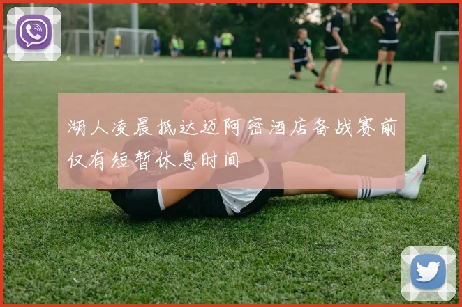 湖人凌晨抵达迈阿密酒店备战赛前仅有短暂休息时间