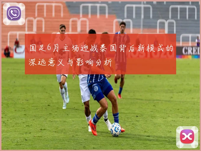 国足6月主场迎战泰国背后新模式的深远意义与影响分析