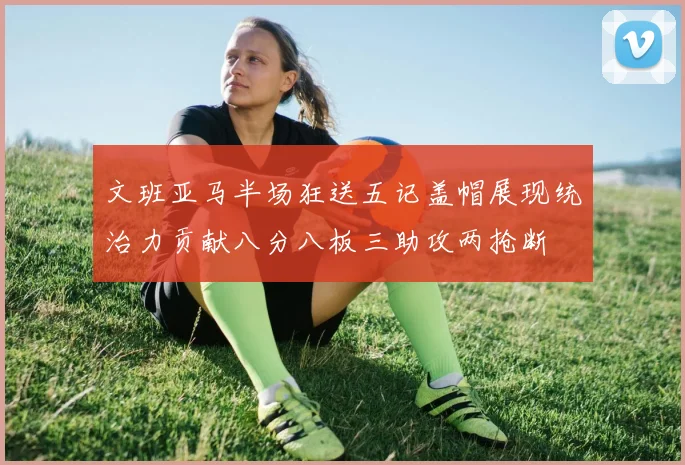 文班亚马半场狂送五记盖帽展现统治力贡献八分八板三助攻两抢断