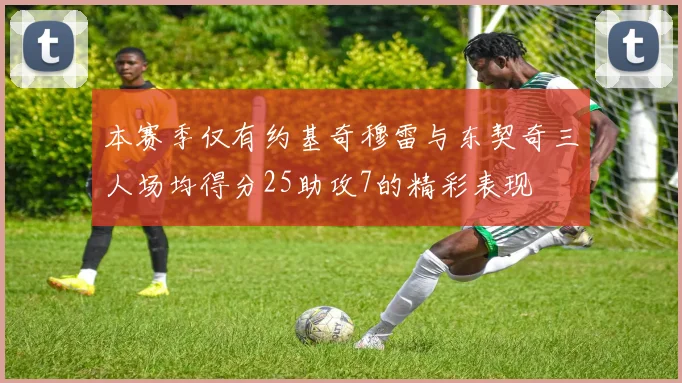 本赛季仅有约基奇穆雷与东契奇三人场均得分25助攻7的精彩表现