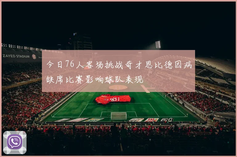 今日76人客场挑战奇才恩比德因病缺席比赛影响球队表现