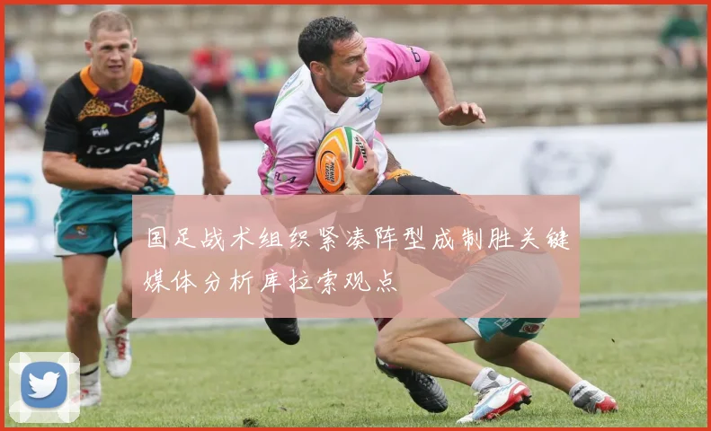 国足战术组织紧凑阵型成制胜关键媒体分析库拉索观点