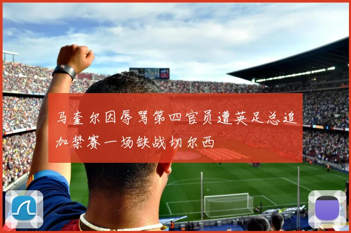 马奎尔因辱骂第四官员遭英足总追加禁赛一场缺战切尔西