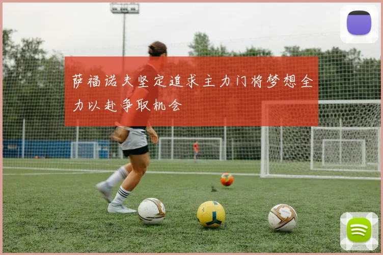 萨福诺夫坚定追求主力门将梦想全力以赴争取机会