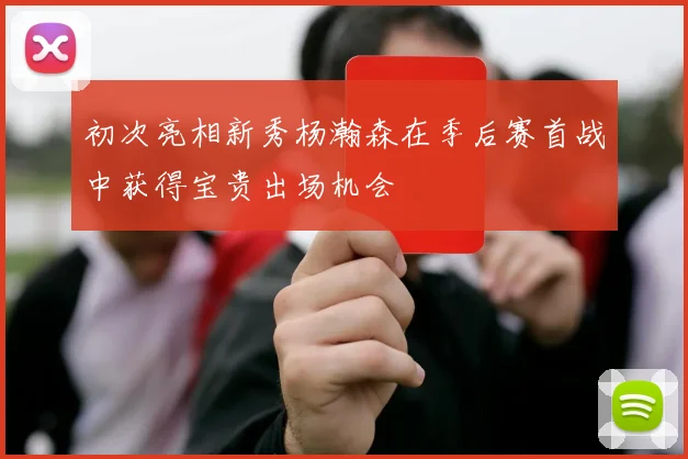 初次亮相新秀杨瀚森在季后赛首战中获得宝贵出场机会