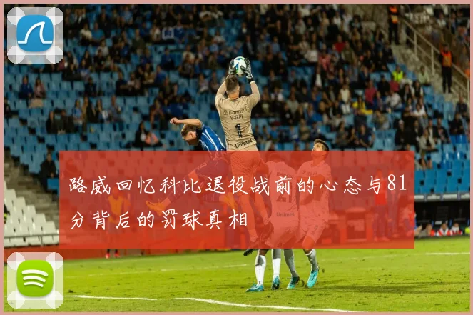 路威回忆科比退役战前的心态与81分背后的罚球真相